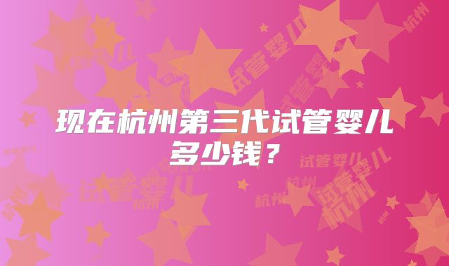 现在杭州第三代试管婴儿多少钱？
