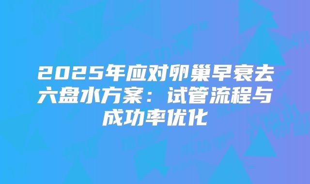 2025年应对卵巢早衰去六盘水方案：试管流程与成功率优化