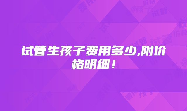 试管生孩子费用多少,附价格明细！