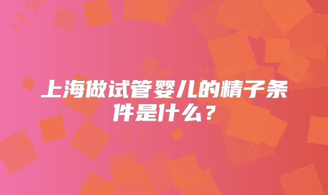 上海做试管婴儿的精子条件是什么？