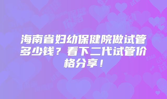 海南省妇幼保健院做试管多少钱？看下二代试管价格分享！