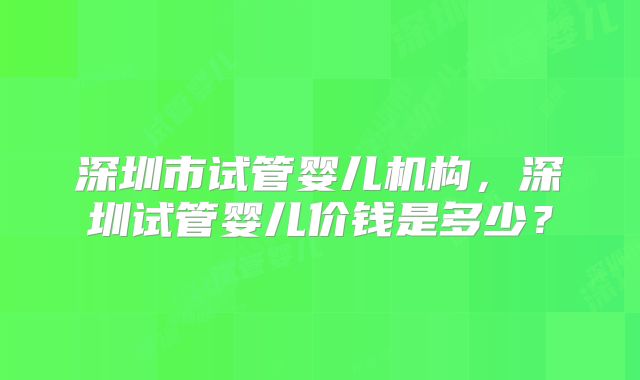 深圳市试管婴儿机构，深圳试管婴儿价钱是多少？