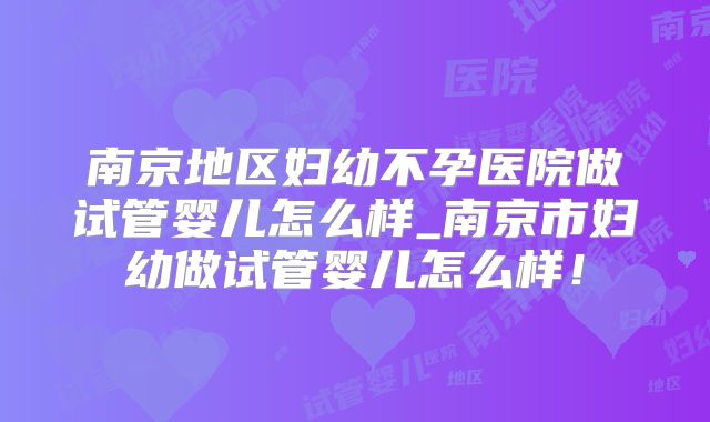 南京地区妇幼不孕医院做试管婴儿怎么样_南京市妇幼做试管婴儿怎么样！