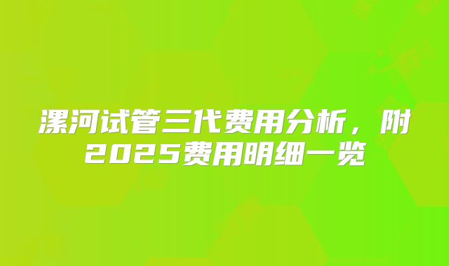 漯河试管三代费用分析,附2025费用明细一览
