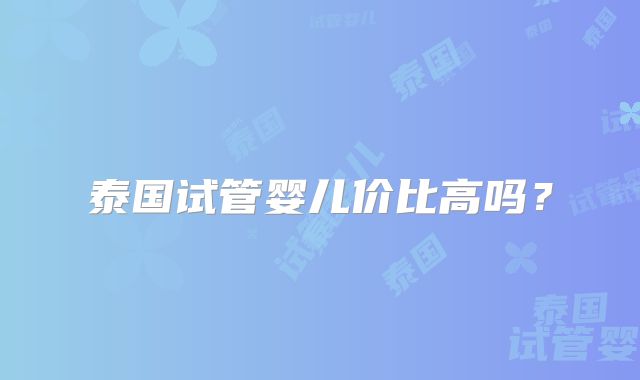 泰国试管婴儿价比高吗?