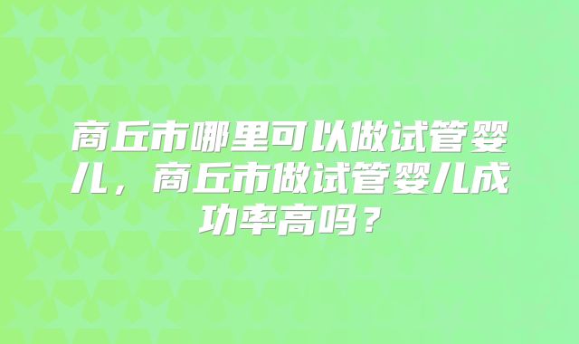 商丘市哪里可以做试管婴儿,商丘市做试管婴儿成功率高吗?