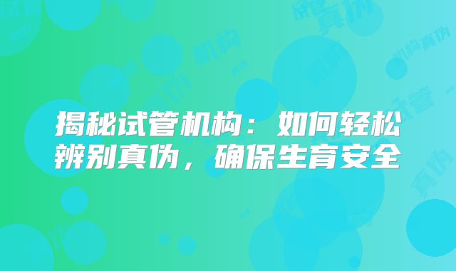 揭秘试管机构：如何轻松辨别真伪，确保生育安全