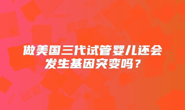 做美国三代试管婴儿还会发生基因突变吗？