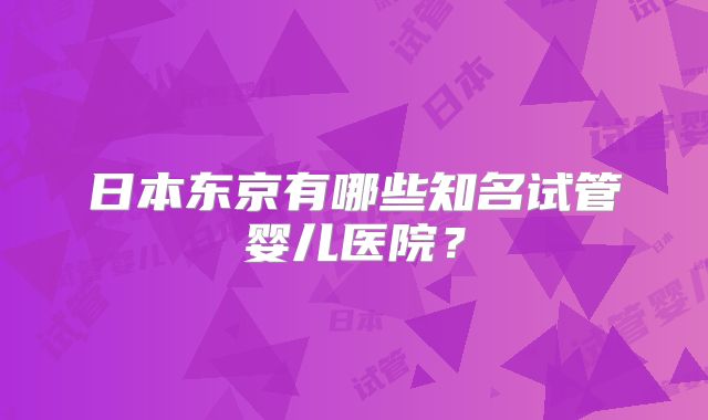 日本东京有哪些知名试管婴儿医院？