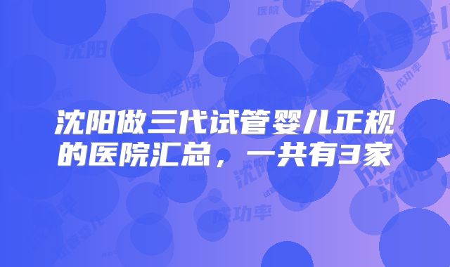 沈阳做三代试管婴儿正规的医院汇总，一共有3家