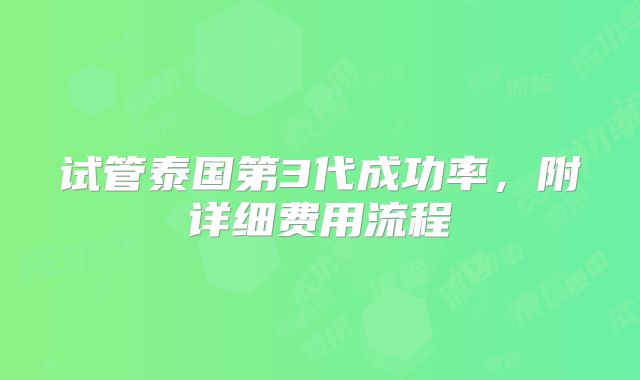 试管泰国第3代成功率，附详细费用流程