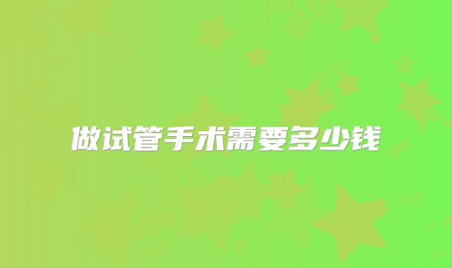 做试管手术需要多少钱