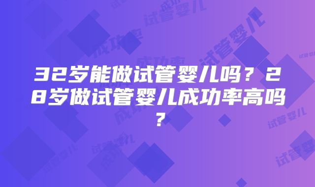 32岁能做试管婴儿吗？28岁做试管婴儿成功率高吗？