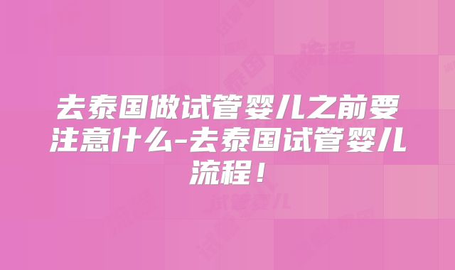 去泰国做试管婴儿之前要注意什么-去泰国试管婴儿流程!