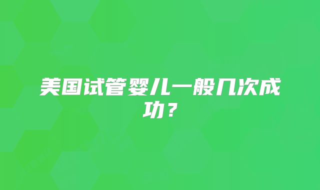 美国试管婴儿一般几次成功？