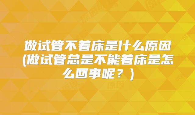 做试管不着床是什么原因(做试管总是不能着床是怎么回事呢？)