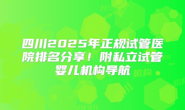 四川2025年正规试管医院排名分享！附私立试管婴儿机构导航
