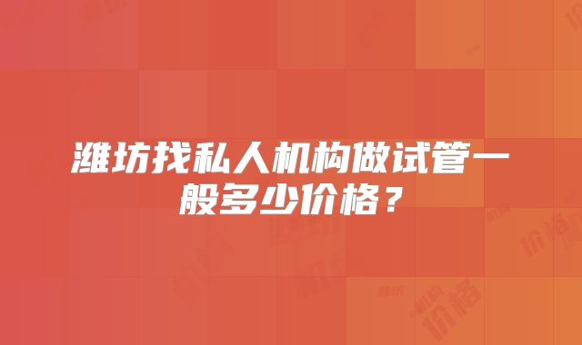 潍坊找私人机构做试管一般多少价格？