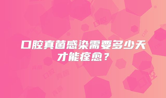 口腔真菌感染需要多少天才能痊愈?