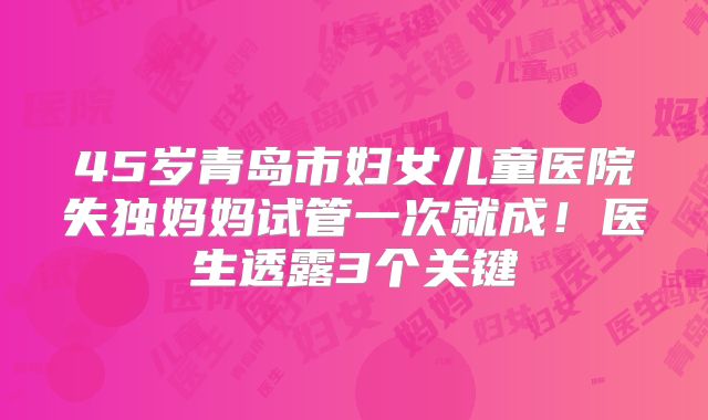 45岁青岛市妇女儿童医院失独妈妈试管一次就成！医生透露3个关键