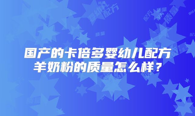 国产的卡倍多婴幼儿配方羊奶粉的质量怎么样？