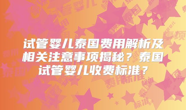 试管婴儿泰国费用解析及相关注意事项揭秘？泰国试管婴儿收费标准？