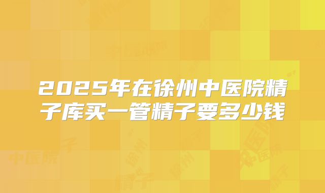 2025年在徐州中医院精子库买一管精子要多少钱
