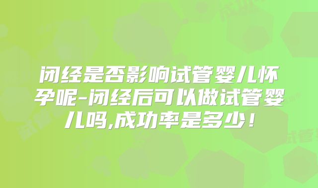 闭经是否影响试管婴儿怀孕呢-闭经后可以做试管婴儿吗,成功率是多少！