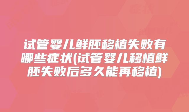 试管婴儿鲜胚移植失败有哪些症状(试管婴儿移植鲜胚失败后多久能再移植)