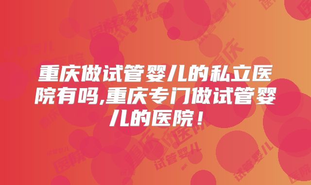 重庆做试管婴儿的私立医院有吗,重庆专门做试管婴儿的医院！