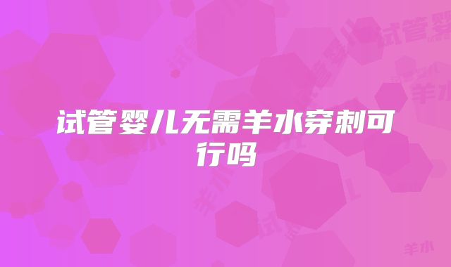 试管婴儿无需羊水穿刺可行吗