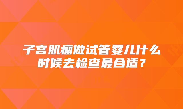 子宫肌瘤做试管婴儿什么时候去检查最合适？