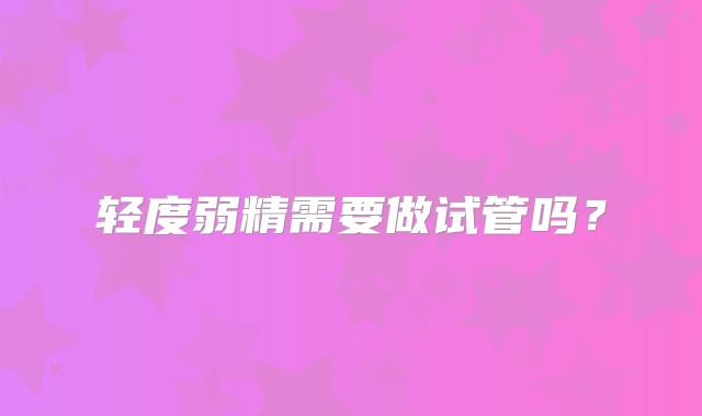 轻度弱精需要做试管吗？