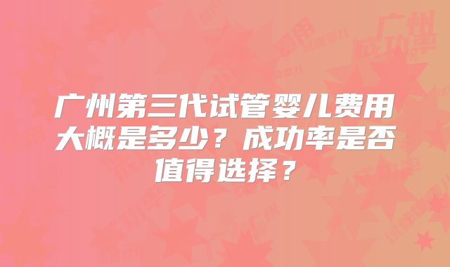 广州第三代试管婴儿费用大概是多少？成功率是否值得选择？