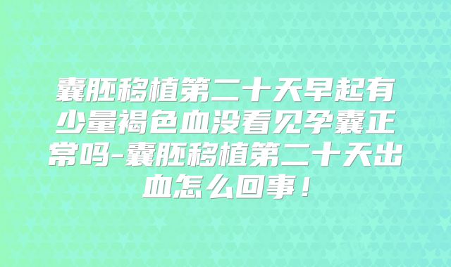 囊胚移植第二十天早起有少量褐色血没看见孕囊正常吗-囊胚移植第二十天出血怎么回事!