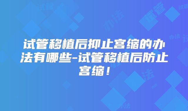 试管移植后抑止宫缩的办法有哪些-试管移植后防止宫缩！