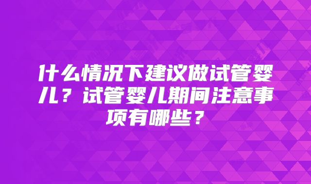 什么情况下建议做试管婴儿?试管婴儿期间注意事项有哪些?