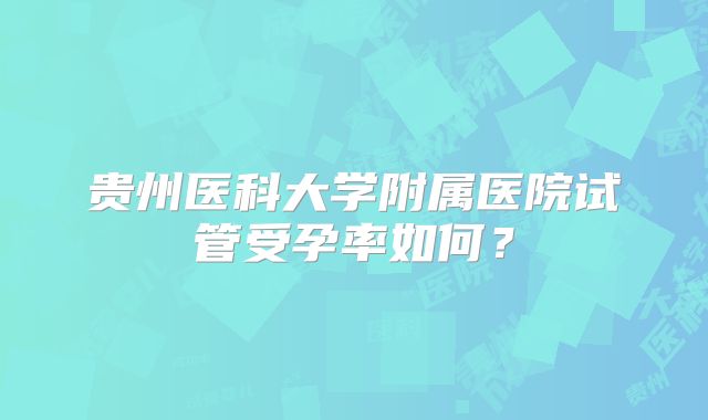 贵州医科大学附属医院试管受孕率如何？