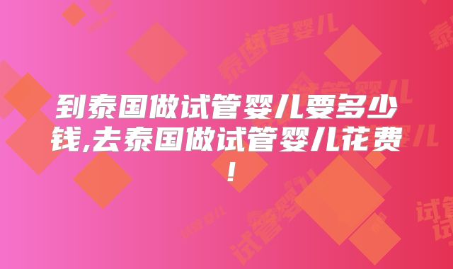 到泰国做试管婴儿要多少钱,去泰国做试管婴儿花费!