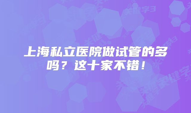 上海私立医院做试管的多吗？这十家不错！
