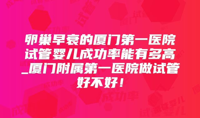 卵巢早衰的厦门第一医院试管婴儿成功率能有多高_厦门附属第一医院做试管好不好!