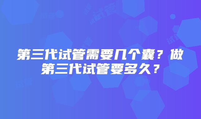 第三代试管需要几个囊?做第三代试管要多久?