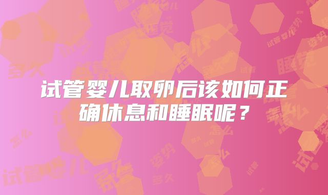 试管婴儿取卵后该如何正确休息和睡眠呢？