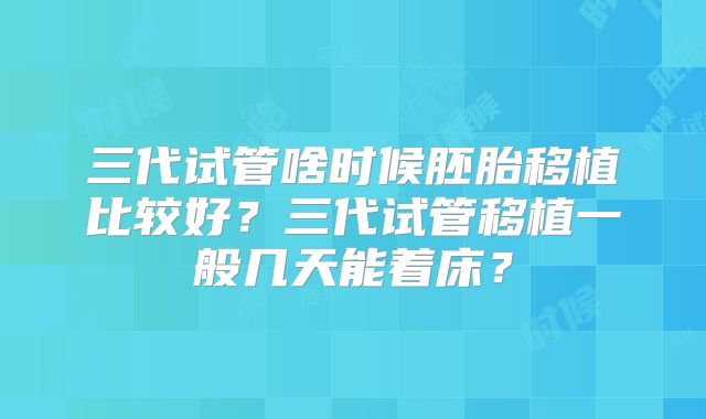 三代试管啥时候胚胎移植比较好？三代试管移植一般几天能着床？