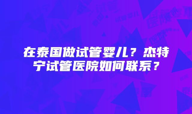 在泰国做试管婴儿？杰特宁试管医院如何联系？