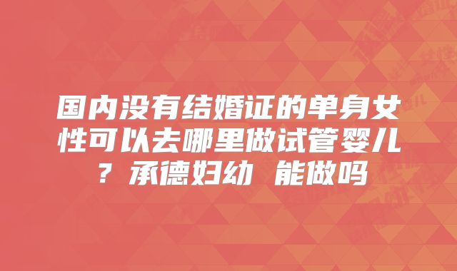 国内没有结婚证的单身女性可以去哪里做试管婴儿？承德妇幼 能做吗