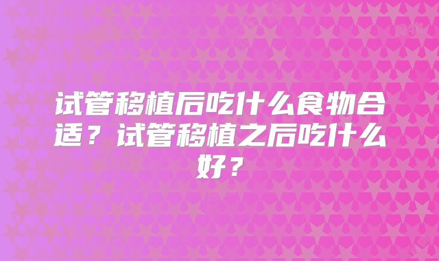 试管移植后吃什么食物合适？试管移植之后吃什么好？