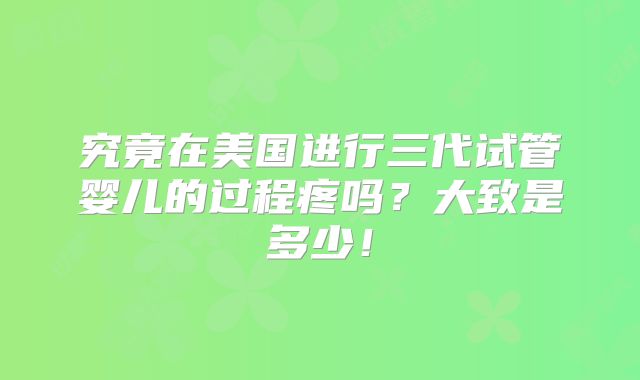 究竟在美国进行三代试管婴儿的过程疼吗？大致是多少！