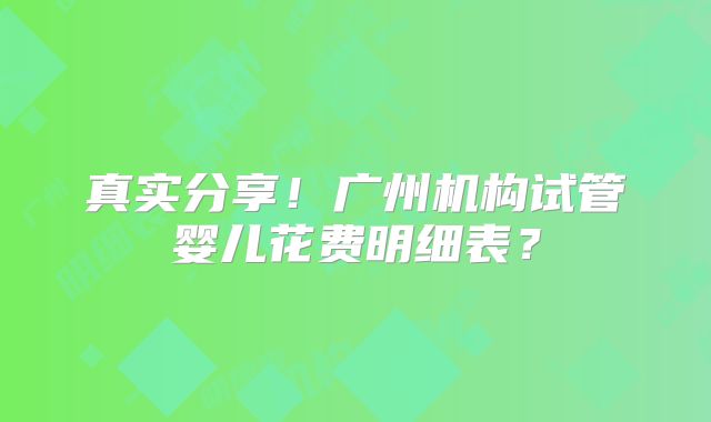 真实分享！广州机构试管婴儿花费明细表？