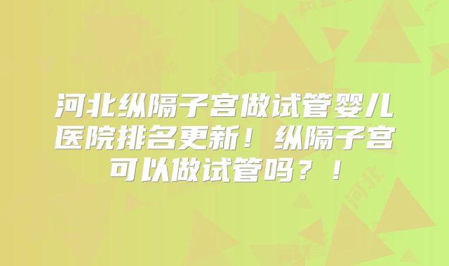 河北纵隔子宫做试管婴儿医院排名更新!纵隔子宫可以做试管吗?!
